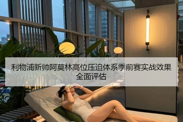 利物浦新帅阿莫林高位压迫体系季前赛实战效果全面评估