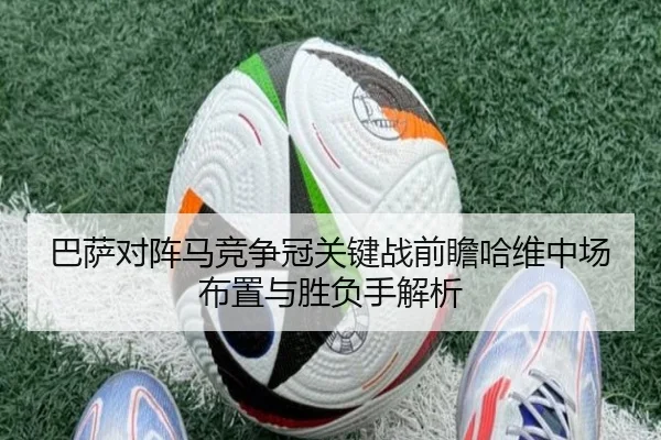 巴萨对阵马竞争冠关键战前瞻哈维中场布置与胜负手解析