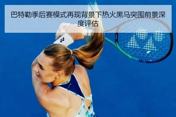 巴特勒季后赛模式再现背景下热火黑马突围前景深度评估