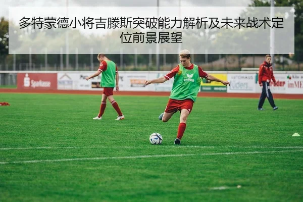 多特蒙德小将吉滕斯突破能力解析及未来战术定位前景展望