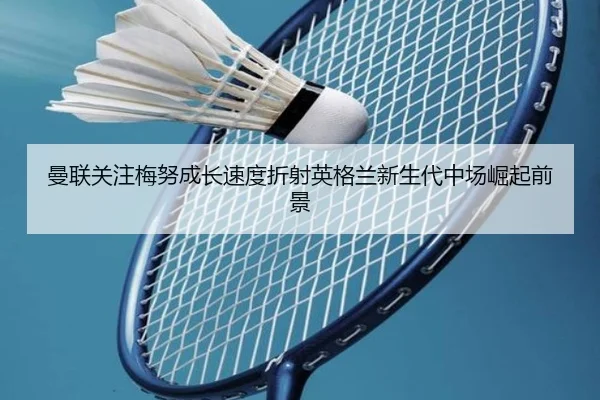 曼联关注梅努成长速度折射英格兰新生代中场崛起前景