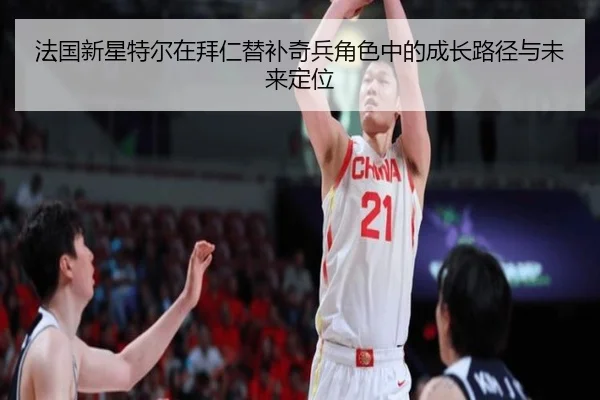 法国新星特尔在拜仁替补奇兵角色中的成长路径与未来定位