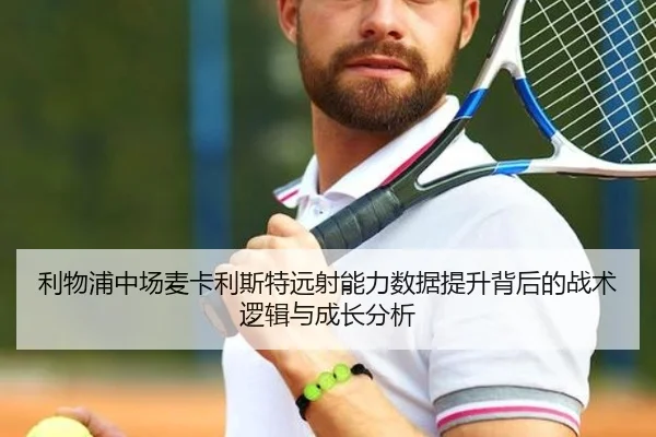 利物浦中场麦卡利斯特远射能力数据提升背后的战术逻辑与成长分析