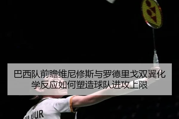 巴西队前瞻维尼修斯与罗德里戈双翼化学反应如何塑造球队进攻上限