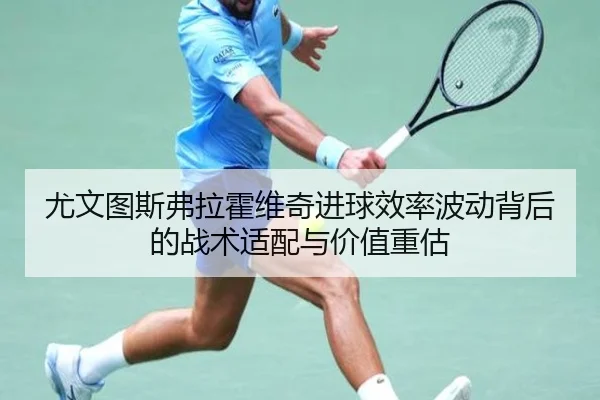 尤文图斯弗拉霍维奇进球效率波动背后的战术适配与价值重估