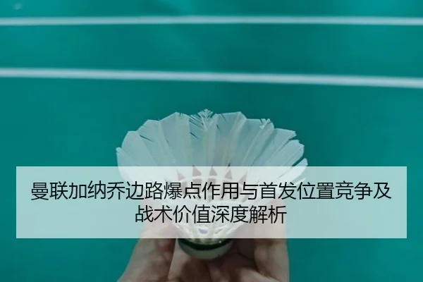曼联加纳乔边路爆点作用与首发位置竞争及战术价值深度解析