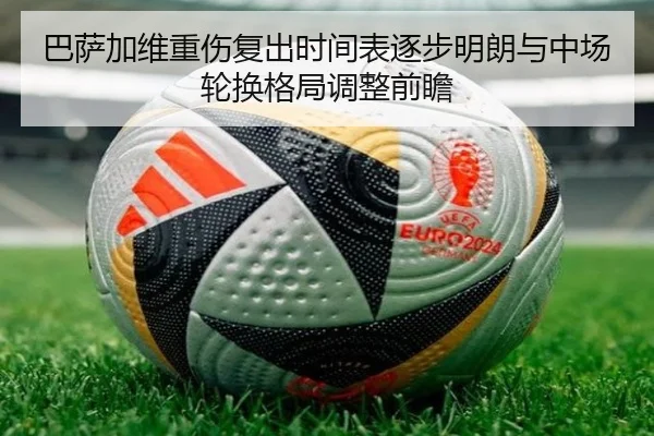 巴萨加维重伤复出时间表逐步明朗与中场轮换格局调整前瞻