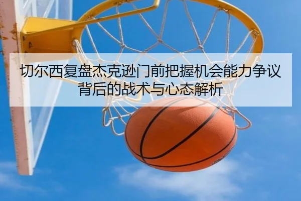 切尔西复盘杰克逊门前把握机会能力争议背后的战术与心态解析