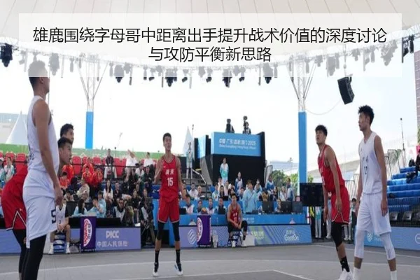 雄鹿围绕字母哥中距离出手提升战术价值的深度讨论与攻防平衡新思路