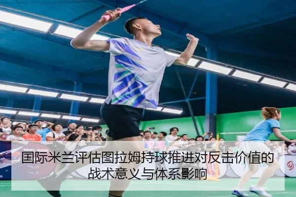 国际米兰评估图拉姆持球推进对反击价值的战术意义与体系影响