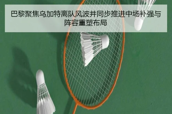 巴黎聚焦乌加特离队风波并同步推进中场补强与阵容重塑布局