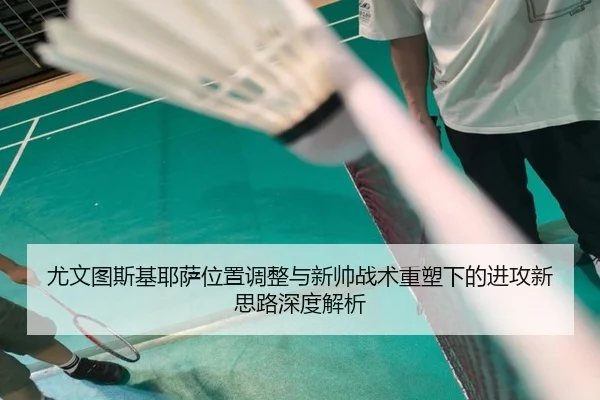 尤文图斯基耶萨位置调整与新帅战术重塑下的进攻新思路深度解析