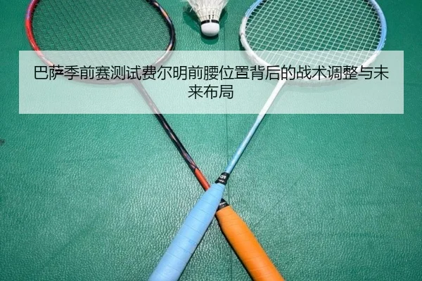 巴萨季前赛测试费尔明前腰位置背后的战术调整与未来布局
