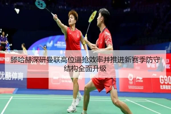 滕哈赫深研曼联高位逼抢效率并推进新赛季防守结构全面升级