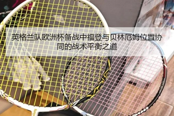 英格兰队欧洲杯备战中福登与贝林厄姆位置协同的战术平衡之道