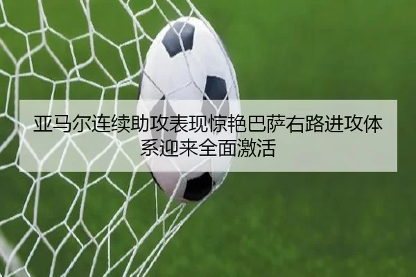 亚马尔连续助攻表现惊艳巴萨右路进攻体系迎来全面激活