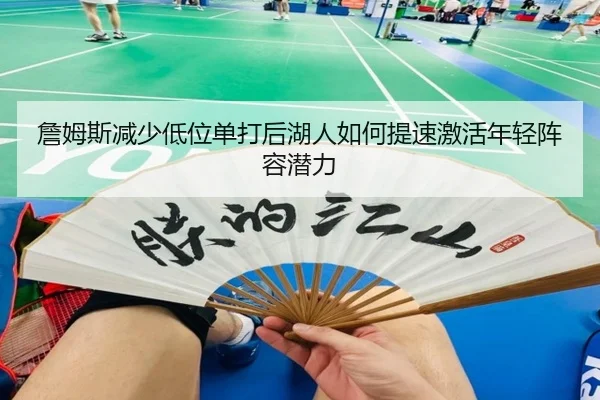 詹姆斯减少低位单打后湖人如何提速激活年轻阵容潜力