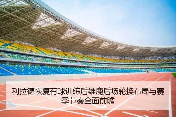 利拉德恢复有球训练后雄鹿后场轮换布局与赛季节奏全面前瞻