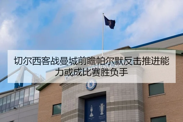 切尔西客战曼城前瞻帕尔默反击推进能力或成比赛胜负手