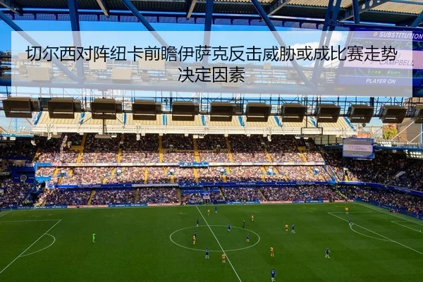 切尔西对阵纽卡前瞻伊萨克反击威胁或成比赛走势决定因素