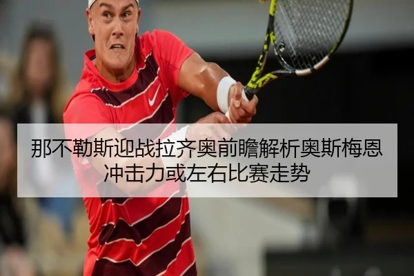 那不勒斯迎战拉齐奥前瞻解析奥斯梅恩冲击力或左右比赛走势