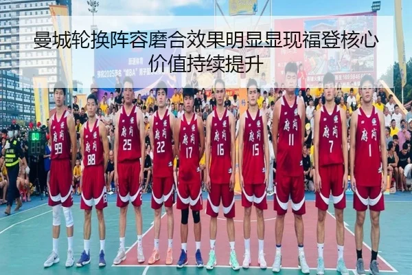 曼城轮换阵容磨合效果明显显现福登核心价值持续提升