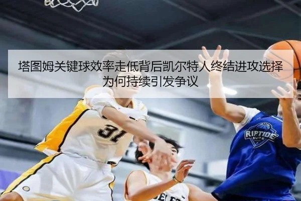 塔图姆关键球效率走低背后凯尔特人终结进攻选择为何持续引发争议