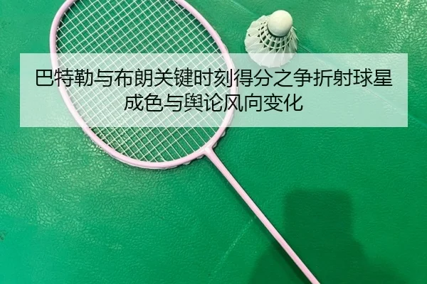 巴特勒与布朗关键时刻得分之争折射球星成色与舆论风向变化
